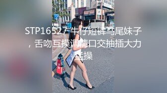 STP16527 牛仔短裤马尾妹子，舌吻互摸调情口交抽插大力猛操