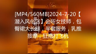 [MP4/560MB]2024-7-20【潜入风俗店】会所女技师，包臀裙大长腿，半套服务，乳推按摩，狂撸打飞机