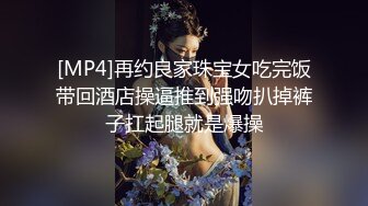 [MP4]再约良家珠宝女吃完饭带回酒店操逼推到强吻扒掉裤子扛起腿就是爆操