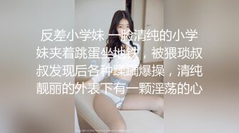 反差小学妹 一脸清纯的小学妹夹着跳蛋坐地铁，被猥琐叔叔发现后各种蹂躏爆操，清纯靓丽的外表下有一颗淫荡的心