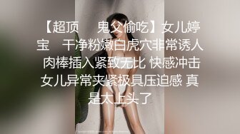 【超顶❤️鬼父偷吃】女儿婷宝✨ 干净粉嫩白虎穴非常诱人 肉棒插入紧致无比 快感冲击女儿异常夹紧极具压迫感 真是太上头了