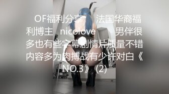 ❤OF福利分享❤㊙法国华裔福利博主⭐nicolove⭐▶▶男伴很多也有些字幕剧情片质量不错内容多为肉搏战有少许对白《NO.3》 (2)