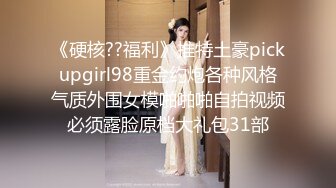 《硬核??福利》推特土豪pickupgirl98重金约炮各种风格气质外围女模啪啪啪自拍视频必须露脸原档大礼包31部