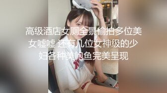 高级酒店女厕全景偷拍多位美女嘘嘘 还有几位女神级的少妇各种美鲍鱼完美呈现