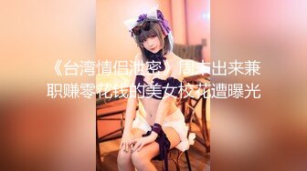 《台湾情侣泄密》周末出来兼职赚零花钱的美女校花遭曝光