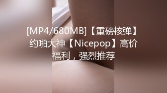 [MP4/680MB]【重磅核弹】约啪大神【Nicepop】高价福利，强烈推荐