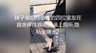 妹子偷拍同宿舍的四位室友在宿舍裸体换衣洗澡上厕所,隐私全曝光2