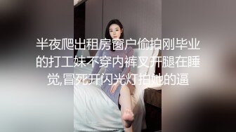 半夜爬出租房窗户偷拍刚毕业的打工妹不穿内裤叉开腿在睡觉,冒死开闪光灯拍她的逼