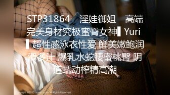 STP31864 ✿淫娃御姐✿ 高端完美身材究极蜜臀女神▌Yuri ▌超性感泳衣性爱 鲜美嫩鲍润滑多汁 爆乳水蛇腰蜜桃臀 阴道蠕动榨精高潮