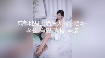 成都健身男酒后大战酒吧dj-老公-自慰-直接-电话