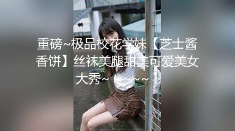 重磅~极品校花学妹【芝士酱香饼】丝袜美腿甜美可爱美女 大秀~ ~~~~！