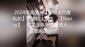 2024年流出，【国模大尺度私拍】，清纯大学生，【Nancy】，唯美玉体横陈好诱人，超清画质佳作