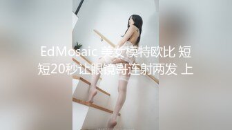 EdMosaic 美女模特欧比 短短20秒让眼镜哥连射两发 上