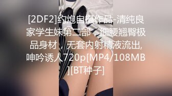 [2DF2]约炮自摄作品-清纯良家学生妹第二部，细腰翘臀极品身材，无套内射精液流出,呻吟诱人720p[MP4/108MB][BT种子]