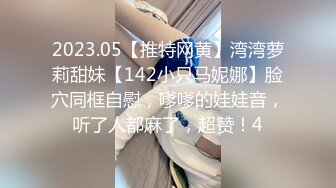 2023.05【推特网黄】湾湾萝莉甜妹【142小只马妮娜】脸穴同框自慰，嗲嗲的娃娃音，听了人都麻了，超赞！4