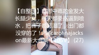 【自整理】自慰中毒的金发大长腿少女，每天都要抠逼到喷水，把裤子都打湿了，出门都没穿的了！P站carolinajackson最新大合集【105V】 (27)