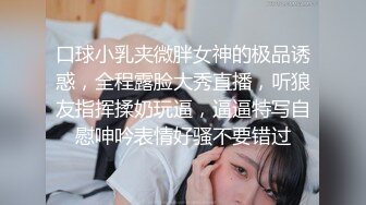 口球小乳夹微胖女神的极品诱惑，全程露脸大秀直播，听狼友指挥揉奶玩逼，逼逼特写自慰呻吟表情好骚不要错过