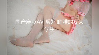 国产麻豆AV 番外 腼腆的女大学生