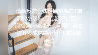 清新反差学妹性感热裤白T恤清纯小学妹 自己掰开小蜜穴迎接大肉棒冲击，可爱小美女被开发成纯纯小母狗 成就感爆棚