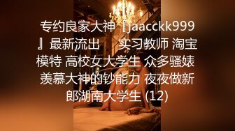 专约良家大神『jaacckk999』最新流出❤️实习教师 淘宝模特 高校女大学生 众多骚婊 羡慕大神的钞能力 夜夜做新郎湖南大学生 (12)