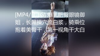 [MP4/ 1.1G] 爆乳肥臀眼镜御姐，长屌操穴流白浆，骑乘位抱着美臀干，第一视角干大白臀