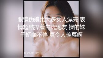 眼镜伪娘比大多女人漂亮 表情超酷操着白虎炮友 操的妹子娇喘不停 真令人羡慕啊