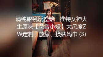 清纯眼镜反差婊！推特女神大生原味【花音小姐】大尺度ZW定制，放尿、换姨妈巾 (3)