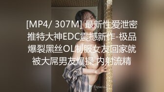 [MP4/ 307M] 最新性爱泄密推特大神EDC震撼新作-极品爆裂黑丝OL制服女友回家就被大屌男友爆操 内射流精