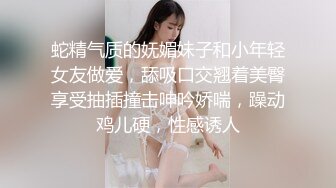 蛇精气质的妩媚妹子和小年轻女友做爱，舔吸口交翘着美臀享受抽插撞击呻吟娇喘，躁动鸡儿硬，性感诱人