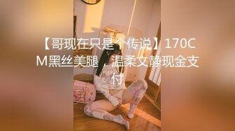 【哥现在只是个传说】170CM黑丝美腿，温柔文静现金支付