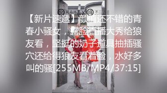 【新片速遞】颜值还不错的青春小骚女，露脸直播大秀给狼友看，坚挺的奶子道具抽插骚穴还给得狼友看着脸，水好多叫的骚[255MB/MP4/37:15]