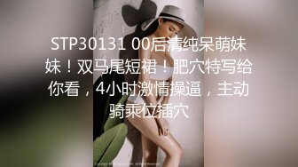 STP30131 00后清纯呆萌妹妹！双马尾短裙！肥穴特写给你看，4小时激情操逼，主动骑乘位插穴