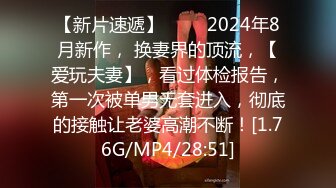 【新片速遞】 ♈♈♈2024年8月新作， 换妻界的顶流，【爱玩夫妻】，看过体检报告，第一次被单男无套进入，彻底的接触让老婆高潮不断！[1.76G/MP4/28:51]