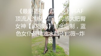 《最新重磅新瓜速吃》韩AF顶流人造极品巨乳肉感大肥臀女神【BJ徐婉】重金定制，蓝色女仆装精油水晶棒紫薇~炸裂