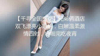 【千寻全国探花】兄弟俩酒店双飞漂亮小姐姐，白嫩温柔激情四射，啪啪完吃夜宵