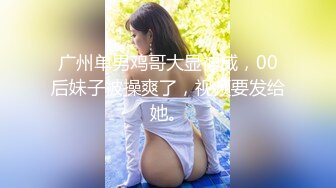 广州单男鸡哥大显神威，00后妹子被操爽了，视频要发给她。