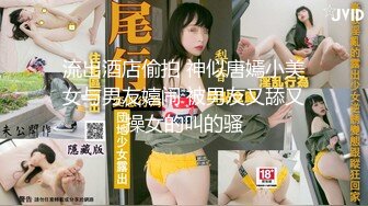 流出酒店偷拍 神似唐嫣小美女与男友嬉闹 被男友又舔又操女的叫的骚