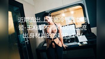 近期流出,上海高冷气质女白领-王X晴-不雅XX00视图流出,身材真的顶19P+14V