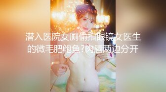 潜入医院女厕偷拍眼镜女医生的微毛肥鲍鱼?肉唇两边分开