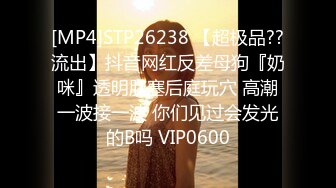 [MP4]STP26238 【超极品??流出】抖音网红反差母狗『奶咪』透明肛塞后庭玩穴 高潮一波接一波 你们见过会发光的B吗 VIP0600