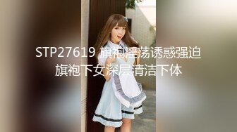 STP27619 旗袍淫荡诱惑强迫旗袍下女深层清洁下体