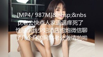 [MP4/ 987M]&nbsp;&nbsp;老公快点人家逼逼痒死了 性感黑丝少妇酒店约炮微信聊了几个月的网络老公激情啪啪