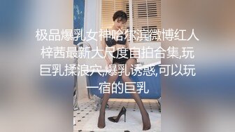 极品爆乳女神哈尔滨微博红人梓茜最新大尺度自拍合集,玩巨乳揉浪穴,爆乳诱惑,可以玩一宿的巨乳