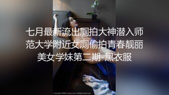 七月最新流出厕拍大神潜入师范大学附近女厕偷拍青春靓丽美女学妹第二期-黑衣服