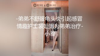 -弟弟不舒服龟头炎引起感冒 情趣护士装姐姐为弟弟治疗-小雅