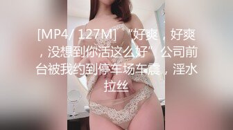 [MP4/ 127M] “好爽，好爽，没想到你活这么好”公司前台被我约到停车场车震，淫水拉丝