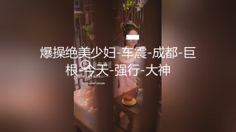 爆操绝美少妇-车震-成都-巨根-今天-强行-大神