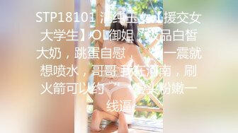 STP18101 清纯玉女【援交女大学生】OL御姐，极品白皙大奶，跳蛋自慰，‘’一震就想喷水，哥哥 我在河南，刷火箭可以约‘’ 馒头粉嫩一线逼