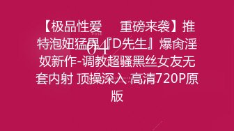 【极品性爱❤️重磅来袭】推特泡妞猛男『D先生』爆肏淫奴新作-调教超骚黑丝女友无套内射 顶操深入 高清720P原版