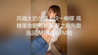 风骚大奶女逼上纹一蝴蝶 高楼落地窗前草逼 草之前先撒泡尿[MP4/163MB]